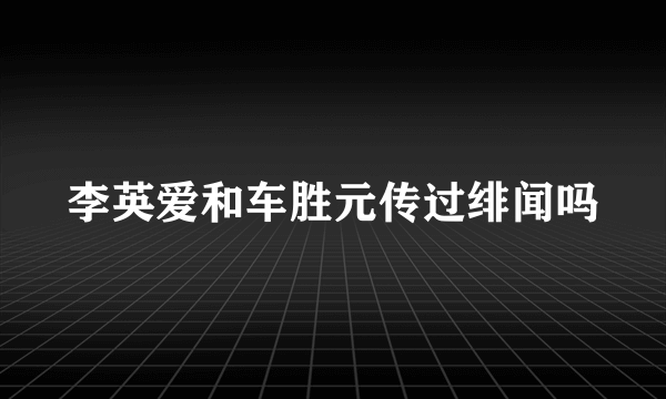 李英爱和车胜元传过绯闻吗