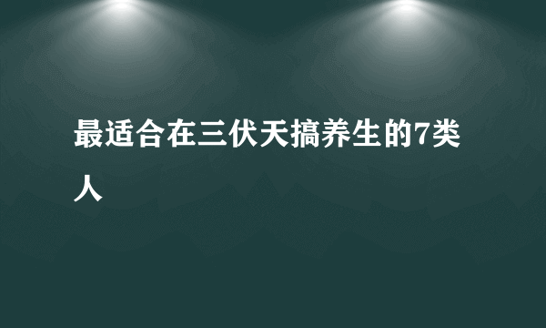 最适合在三伏天搞养生的7类人