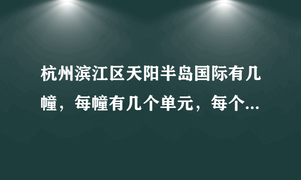 杭州滨江区天阳半岛国际有几幢，每幢有几个单元，每个单元有几梯几户？