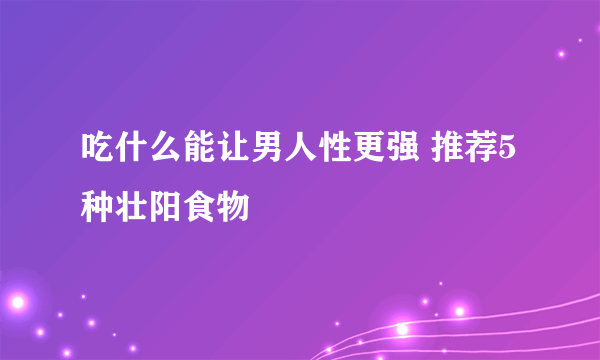 吃什么能让男人性更强 推荐5种壮阳食物