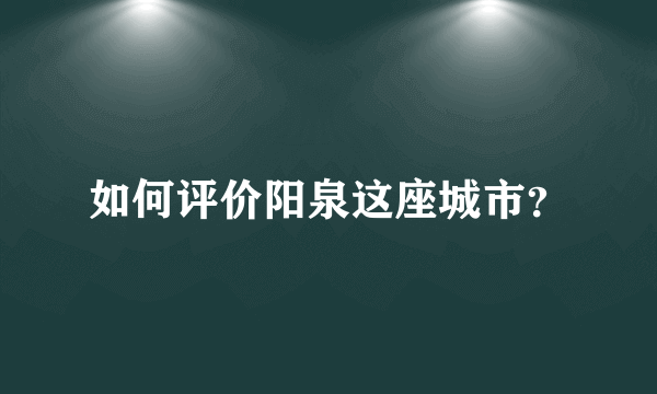 如何评价阳泉这座城市？