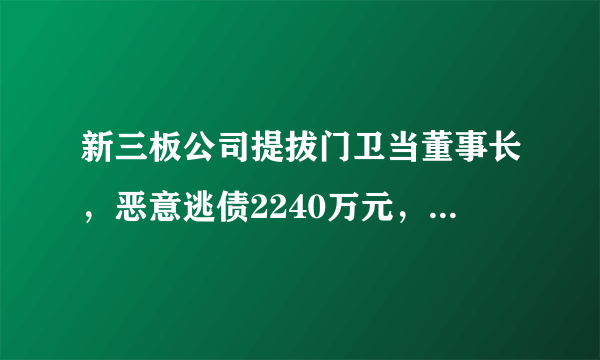 新三板公司提拔门卫当董事长，恶意逃债2240万元，你怎么看？