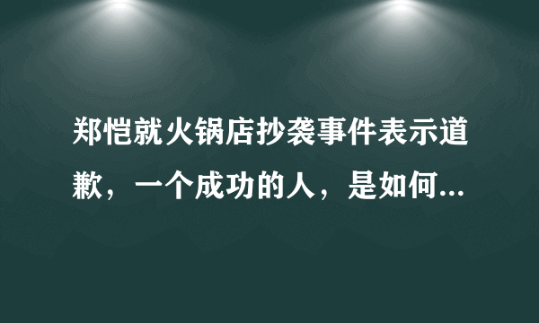 郑恺就火锅店抄袭事件表示道歉，一个成功的人，是如何正视自己错误的？