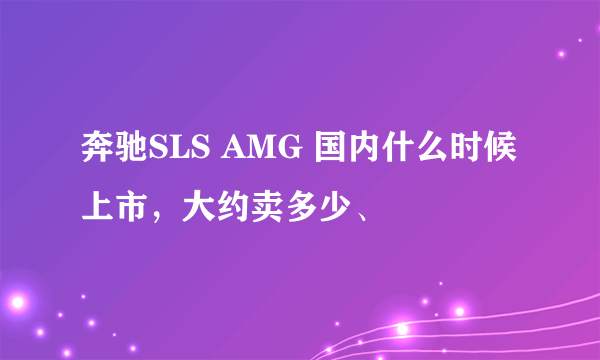 奔驰SLS AMG 国内什么时候上市，大约卖多少、