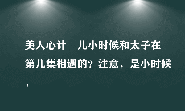 美人心计娡儿小时候和太子在第几集相遇的？注意，是小时候，