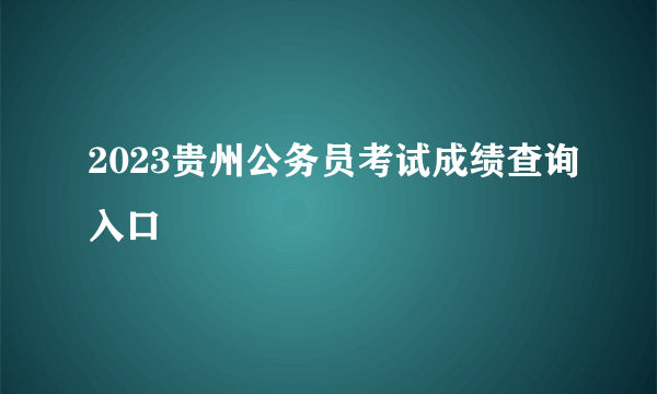 2023贵州公务员考试成绩查询入口