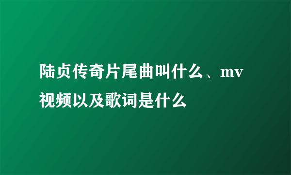 陆贞传奇片尾曲叫什么、mv视频以及歌词是什么