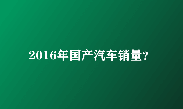 2016年国产汽车销量？