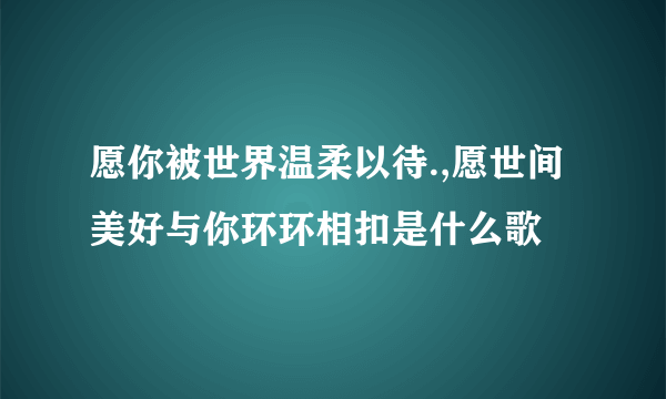 愿你被世界温柔以待.,愿世间美好与你环环相扣是什么歌