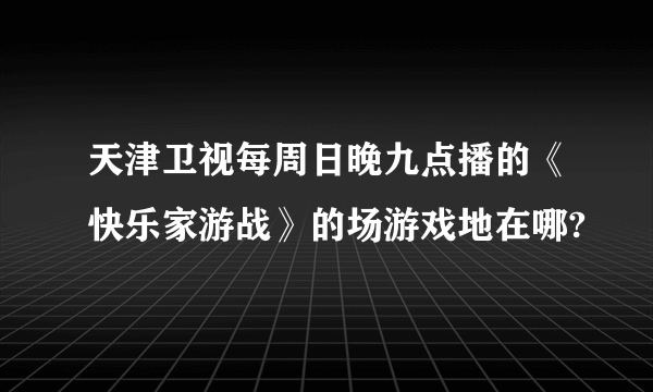 天津卫视每周日晚九点播的《快乐家游战》的场游戏地在哪?