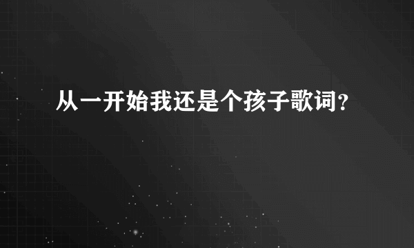 从一开始我还是个孩子歌词？