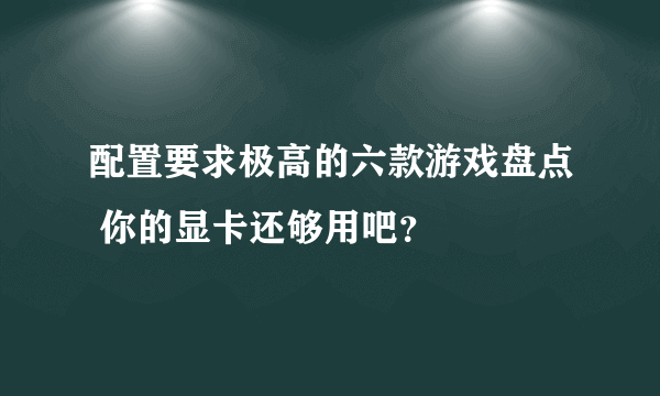 配置要求极高的六款游戏盘点 你的显卡还够用吧？