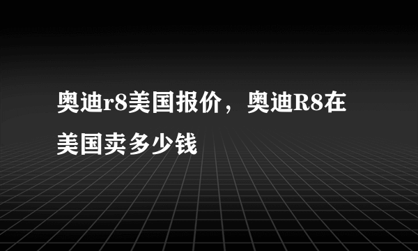 奥迪r8美国报价，奥迪R8在美国卖多少钱