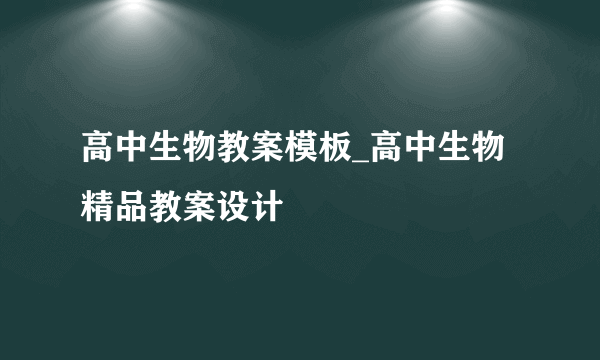 高中生物教案模板_高中生物精品教案设计