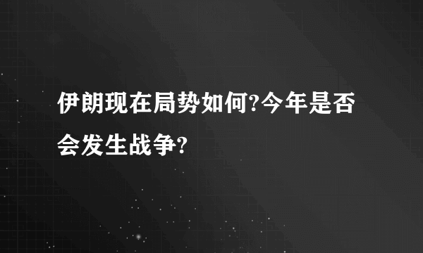 伊朗现在局势如何?今年是否会发生战争?