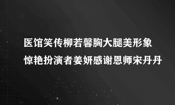 医馆笑传柳若馨胸大腿美形象惊艳扮演者姜妍感谢恩师宋丹丹