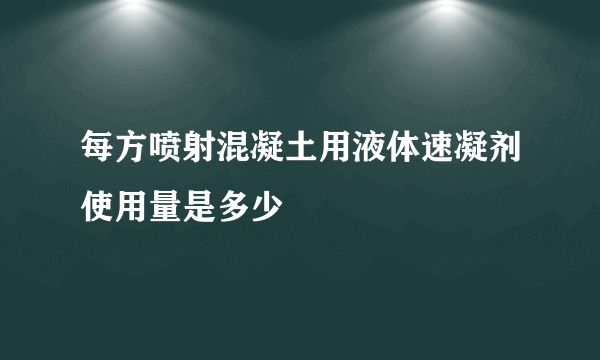 每方喷射混凝土用液体速凝剂使用量是多少