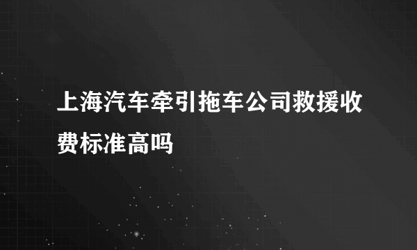 上海汽车牵引拖车公司救援收费标准高吗