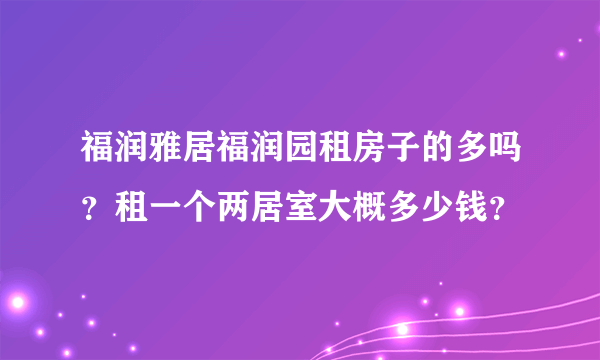 福润雅居福润园租房子的多吗？租一个两居室大概多少钱？