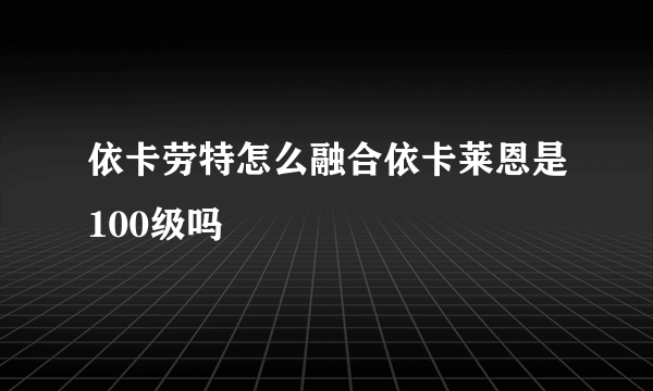 依卡劳特怎么融合依卡莱恩是100级吗