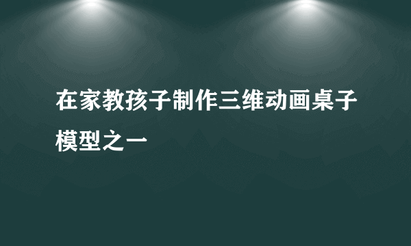 在家教孩子制作三维动画桌子模型之一