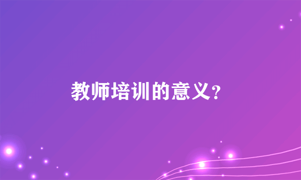 教师培训的意义？