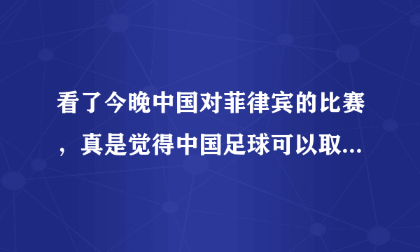 看了今晚中国对菲律宾的比赛，真是觉得中国足球可以取消了，你觉得呢？