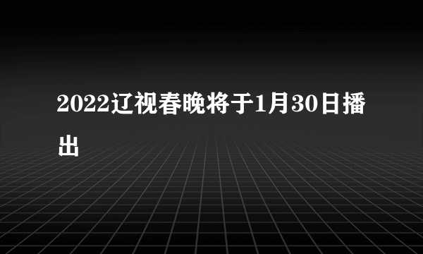 2022辽视春晚将于1月30日播出