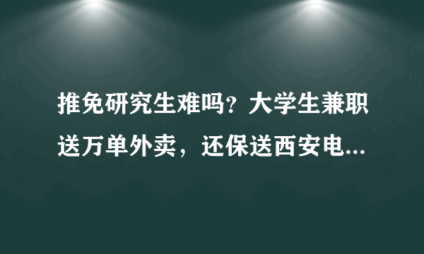 推免研究生难吗？大学生兼职送万单外卖，还保送西安电子科技大学