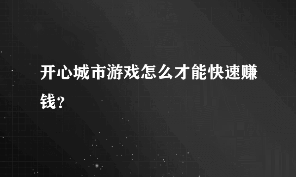 开心城市游戏怎么才能快速赚钱？