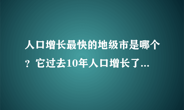 人口增长最快的地级市是哪个？它过去10年人口增长了230万