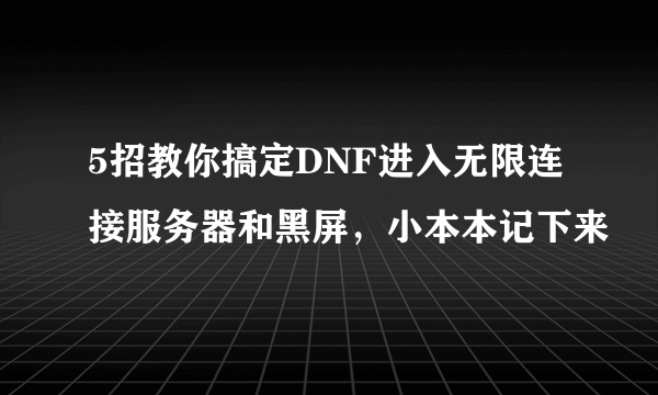 5招教你搞定DNF进入无限连接服务器和黑屏，小本本记下来