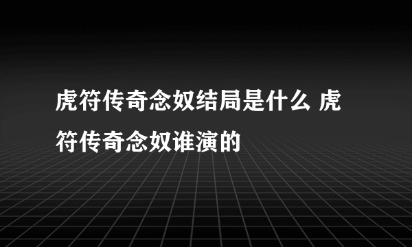 虎符传奇念奴结局是什么 虎符传奇念奴谁演的