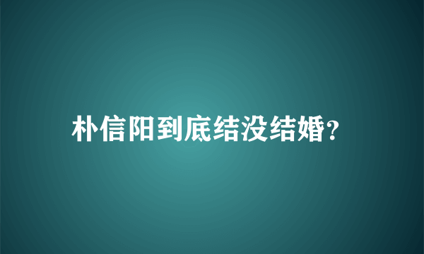 朴信阳到底结没结婚？