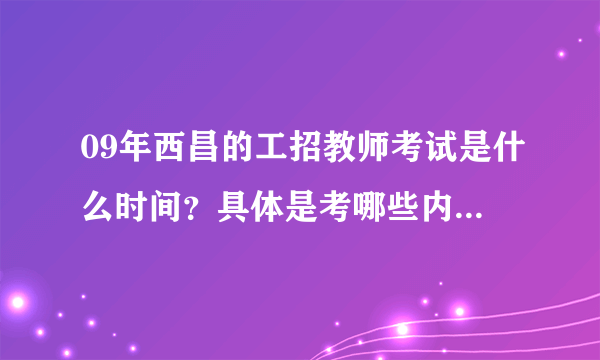 09年西昌的工招教师考试是什么时间？具体是考哪些内容？有什么要求没有？谢谢了