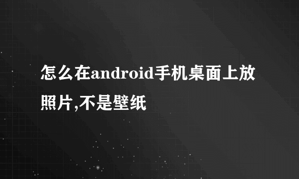 怎么在android手机桌面上放照片,不是壁纸