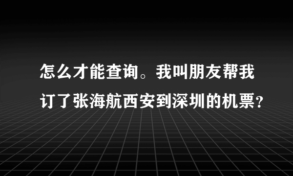 怎么才能查询。我叫朋友帮我订了张海航西安到深圳的机票？