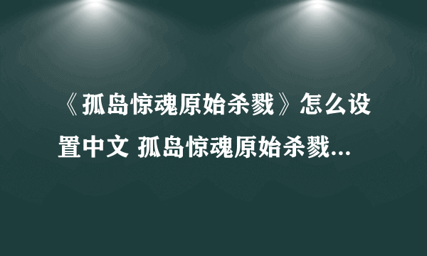 《孤岛惊魂原始杀戮》怎么设置中文 孤岛惊魂原始杀戮中文字幕设置方法