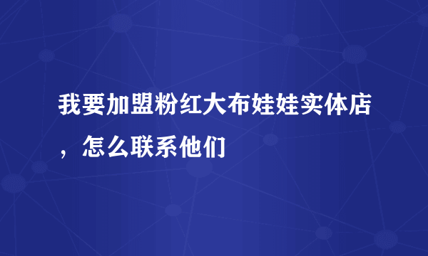 我要加盟粉红大布娃娃实体店，怎么联系他们