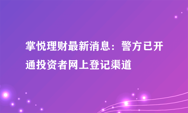 掌悦理财最新消息：警方已开通投资者网上登记渠道