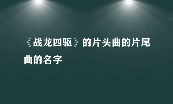 《战龙四驱》的片头曲的片尾曲的名字