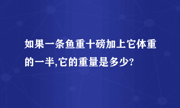 如果一条鱼重十磅加上它体重的一半,它的重量是多少?