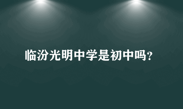 临汾光明中学是初中吗？