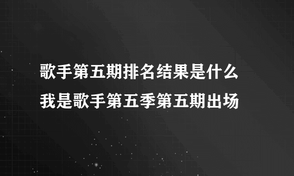 歌手第五期排名结果是什么 我是歌手第五季第五期出场