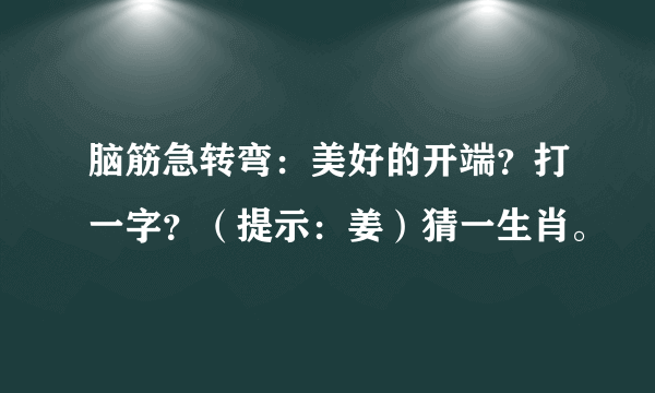 脑筋急转弯：美好的开端？打一字？（提示：姜）猜一生肖。