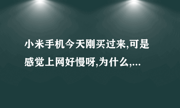 小米手机今天刚买过来,可是感觉上网好慢呀,为什么,该怎么处理?