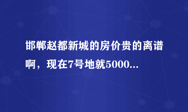 邯郸赵都新城的房价贵的离谱啊，现在7号地就5000多了，听说靠着中华路的楼盘以后开盘价就要6千多。