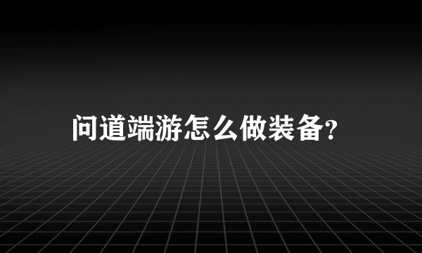 问道端游怎么做装备？