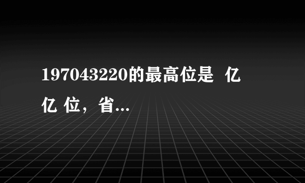 197043220的最高位是  亿   亿 位，省略亿位后面的尾数约是  2   2 亿．