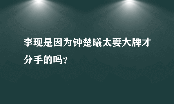 李现是因为钟楚曦太耍大牌才分手的吗？